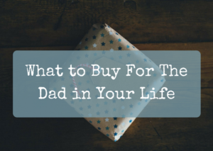 What to Buy For The Dad in Your Life