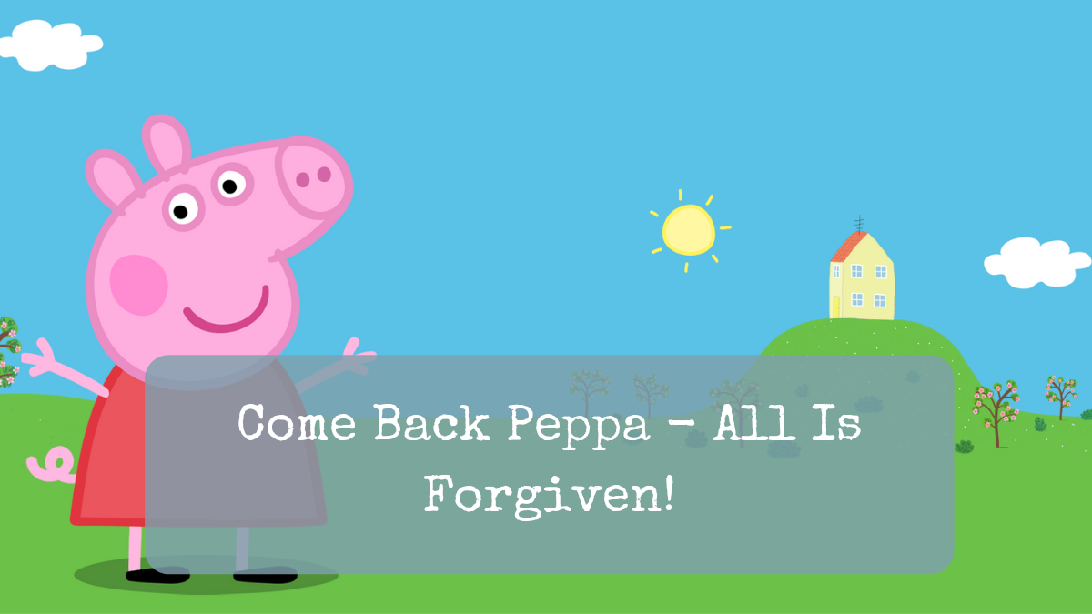 Come Back Peppa – All Is Forgiven!